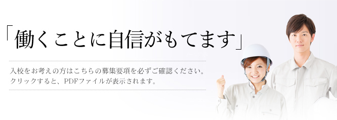 「働くことに自信がもてます」入校をお考えの方はこちらの募集要項を必ずご確認ください。 クリックすると、PDFファイルが表示されます。