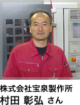 株式会社宝泉製作所 村田 彰弘 さん