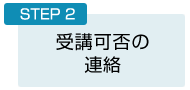 STEP2：受講可否の 連絡