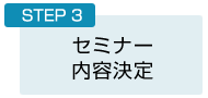 STEP3：セミナー内容決定