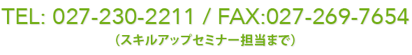 TEL: 027-230-2211 / Fax:027-269-7654（スキルアップセミナー担当まで）